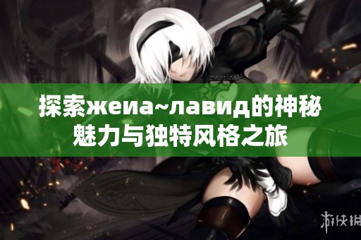 探索жеиа~лавид的神秘魅力与独特风格之旅