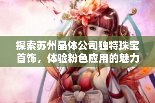 探索苏州晶体公司独特珠宝首饰，体验粉色应用的魅力与优雅