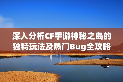 深入分析CF手游神秘之岛的独特玩法及热门Bug全攻略