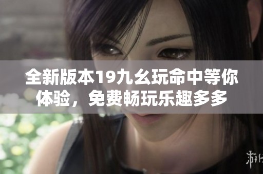 全新版本19九幺玩命中等你体验，免费畅玩乐趣多多