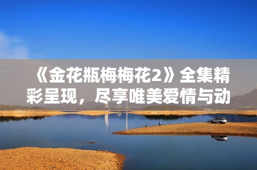 《金花瓶梅梅花2》全集精彩呈现，尽享唯美爱情与动人故事