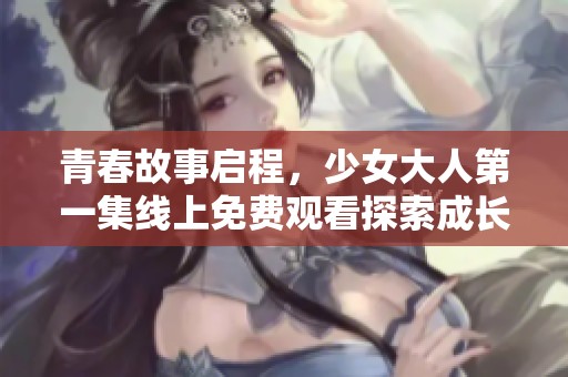 青春故事启程，少女大人第一集线上免费观看探索成长与友情