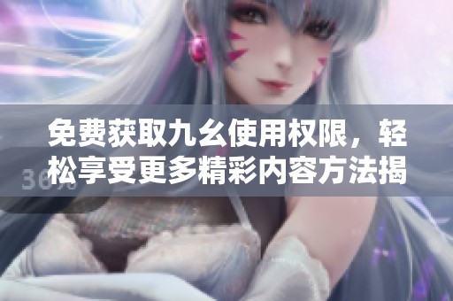 免费获取九幺使用权限，轻松享受更多精彩内容方法揭秘
