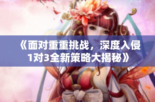 《面对重重挑战，深度入侵1对3全新策略大揭秘》