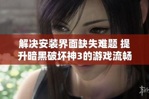 解决安装界面缺失难题 提升暗黑破坏神3的游戏流畅度指南