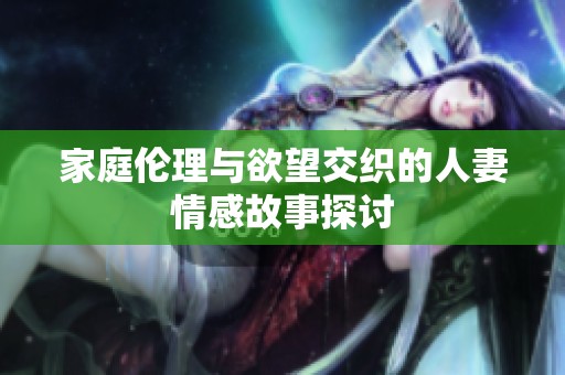 家庭伦理与欲望交织的人妻情感故事探讨