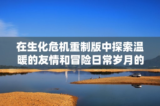 在生化危机重制版中探索温暖的友情和冒险日常岁月的感人故事