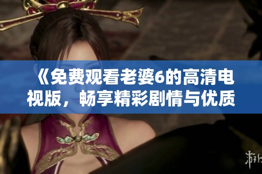 《免费观看老婆6的高清电视版，畅享精彩剧情与优质画面》