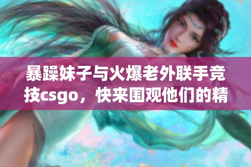 暴躁妹子与火爆老外联手竞技csgo，快来围观他们的精彩对决