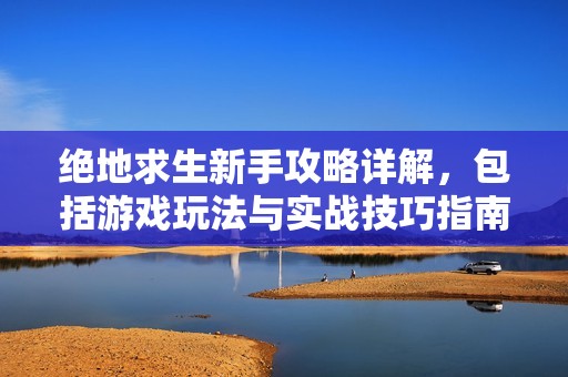 绝地求生新手攻略详解，包括游戏玩法与实战技巧指南