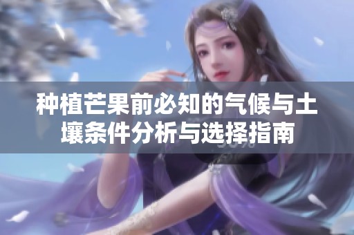 种植芒果前必知的气候与土壤条件分析与选择指南