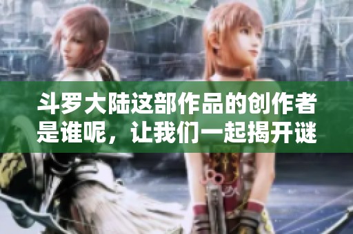 斗罗大陆这部作品的创作者是谁呢，让我们一起揭开谜底！