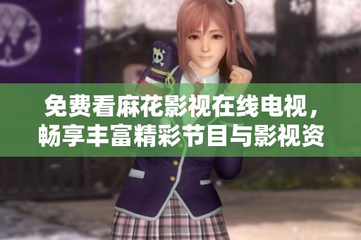 免费看麻花影视在线电视，畅享丰富精彩节目与影视资源