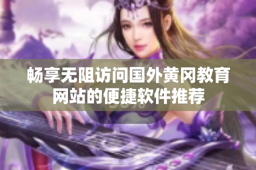 畅享无阻访问国外黄冈教育网站的便捷软件推荐
