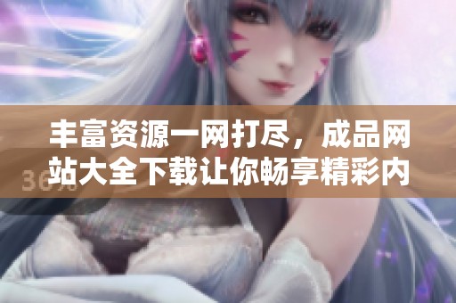 丰富资源一网打尽，成品网站大全下载让你畅享精彩内容