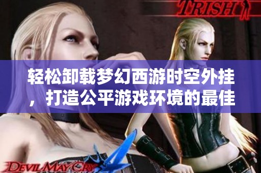 轻松卸载梦幻西游时空外挂，打造公平游戏环境的最佳指南