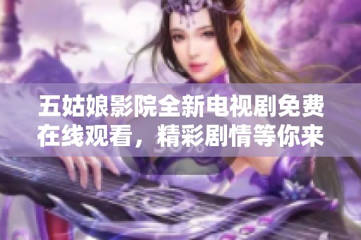 五姑娘影院全新电视剧免费在线观看，精彩剧情等你来追！
