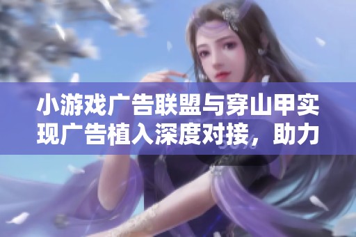 小游戏广告联盟与穿山甲实现广告植入深度对接，助力APP开发新模式