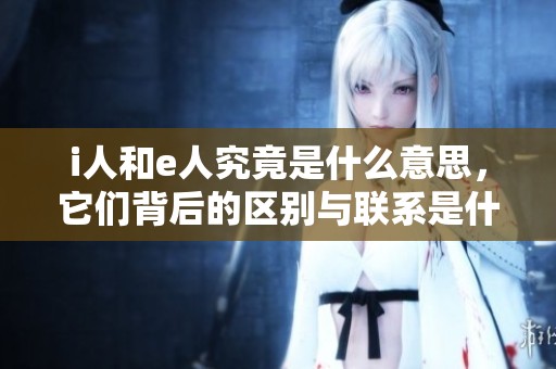 i人和e人究竟是什么意思，它们背后的区别与联系是什么