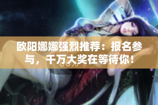 欧阳娜娜强烈推荐：报名参与，千万大奖在等待你！