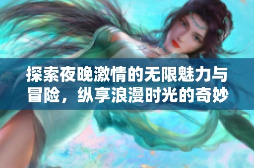 探索夜晚激情的无限魅力与冒险，纵享浪漫时光的奇妙旅程