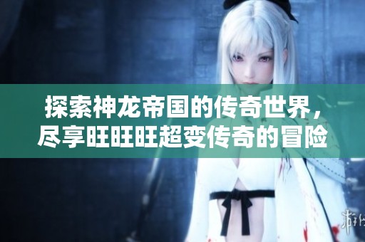 探索神龙帝国的传奇世界，尽享旺旺旺超变传奇的冒险旅程