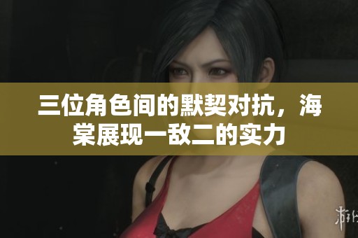 三位角色间的默契对抗，海棠展现一敌二的实力