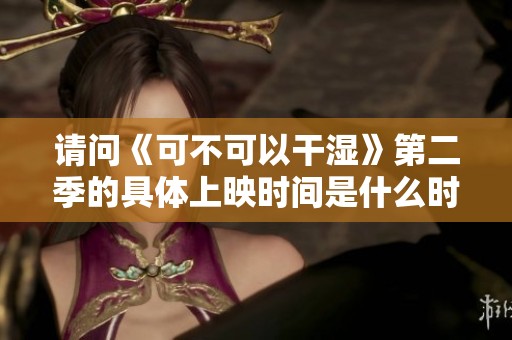 请问《可不可以干湿》第二季的具体上映时间是什么时候呢
