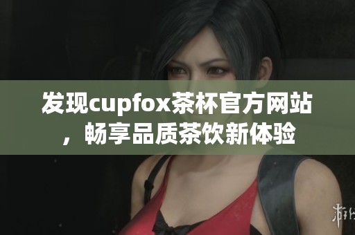 发现cupfox茶杯官方网站，畅享品质茶饮新体验
