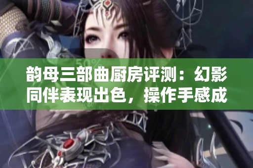 韵母三部曲厨房评测：幻影同伴表现出色，操作手感成缺憾之处