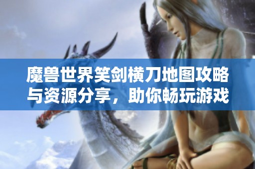 魔兽世界笑剑横刀地图攻略与资源分享，助你畅玩游戏人生