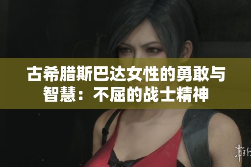 古希腊斯巴达女性的勇敢与智慧：不屈的战士精神