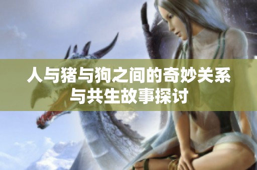 人与猪与狗之间的奇妙关系与共生故事探讨