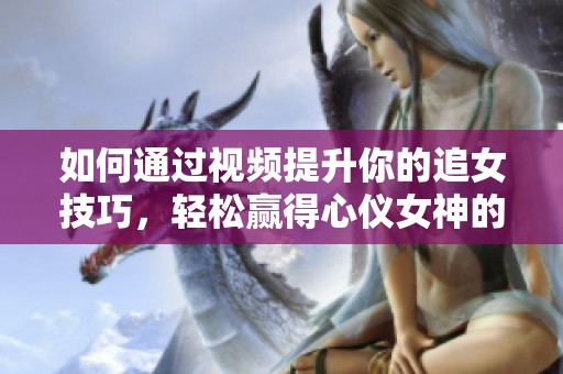 如何通过视频提升你的追女技巧，轻松赢得心仪女神的芳心