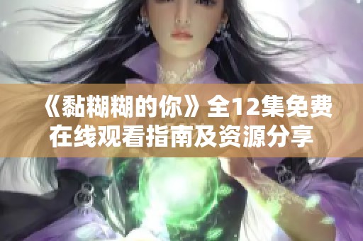 《黏糊糊的你》全12集免费在线观看指南及资源分享