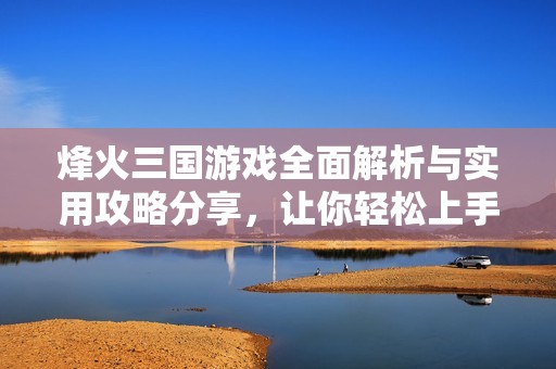 烽火三国游戏全面解析与实用攻略分享，让你轻松上手玩法与技巧