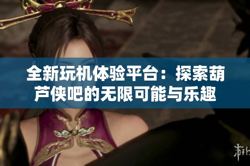 全新玩机体验平台：探索葫芦侠吧的无限可能与乐趣