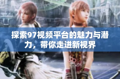 探索97视频平台的魅力与潜力，带你走进新视界