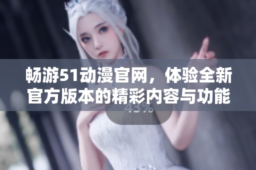 畅游51动漫官网，体验全新官方版本的精彩内容与功能