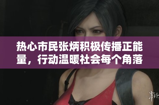 热心市民张炳积极传播正能量，行动温暖社会每个角落