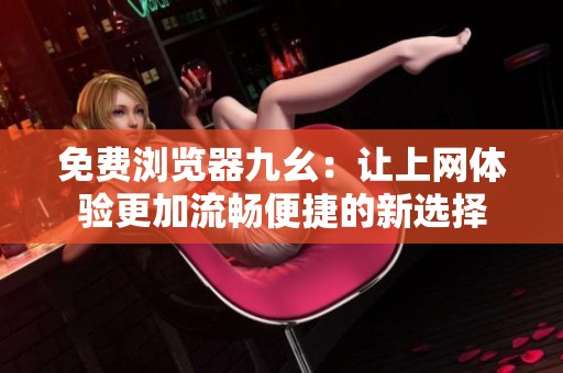 免费浏览器九幺：让上网体验更加流畅便捷的新选择