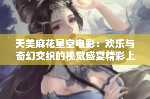天美麻花星空电影：欢乐与奇幻交织的视觉盛宴精彩上线