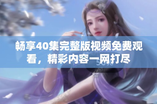 畅享40集完整版视频免费观看，精彩内容一网打尽