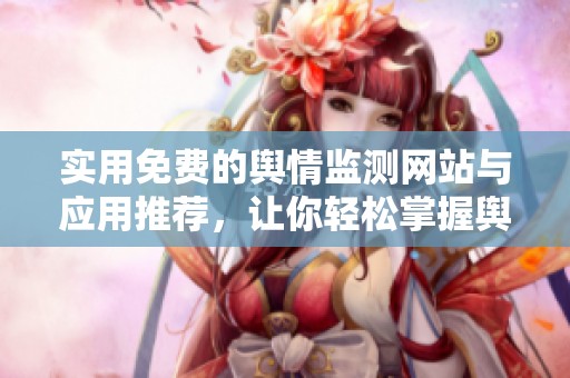 实用免费的舆情监测网站与应用推荐，让你轻松掌握舆论动态