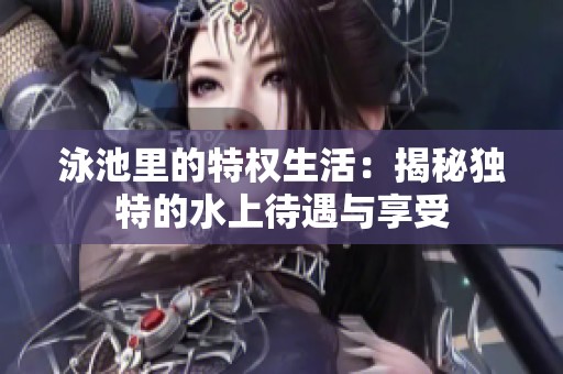 泳池里的特权生活：揭秘独特的水上待遇与享受