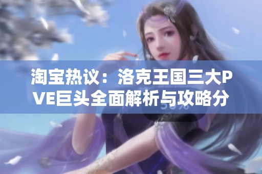 淘宝热议：洛克王国三大PVE巨头全面解析与攻略分享
