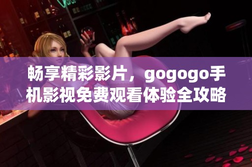 畅享精彩影片，gogogo手机影视免费观看体验全攻略