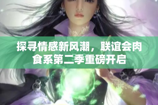 探寻情感新风潮，联谊会肉食系第二季重磅开启