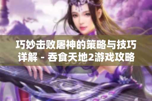 巧妙击败屠神的策略与技巧详解 - 吞食天地2游戏攻略解析