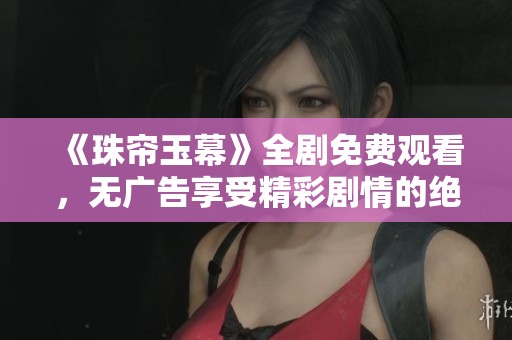 《珠帘玉幕》全剧免费观看，无广告享受精彩剧情的绝佳选择